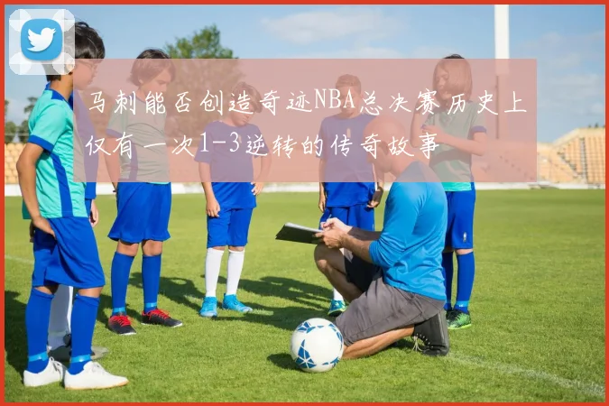 马刺能否创造奇迹NBA总决赛历史上仅有一次1-3逆转的传奇故事
