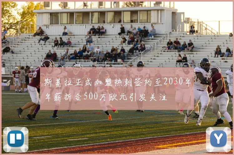 斯基拉正式加盟热刺签约至2030年年薪折合500万欧元引发关注