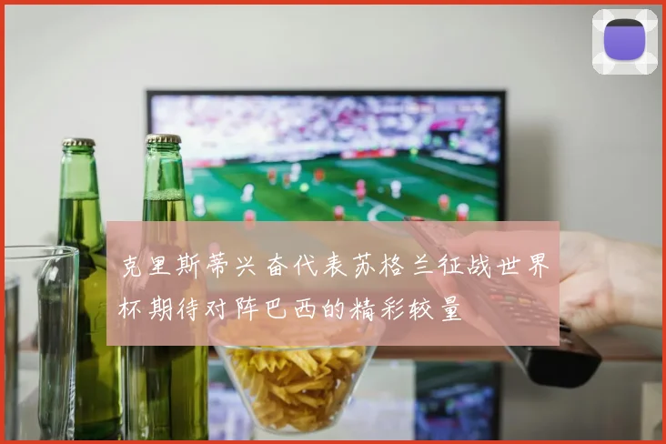 克里斯蒂兴奋代表苏格兰征战世界杯期待对阵巴西的精彩较量