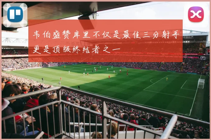 韦伯盛赞库里不仅是最佳三分射手更是顶级终结者之一