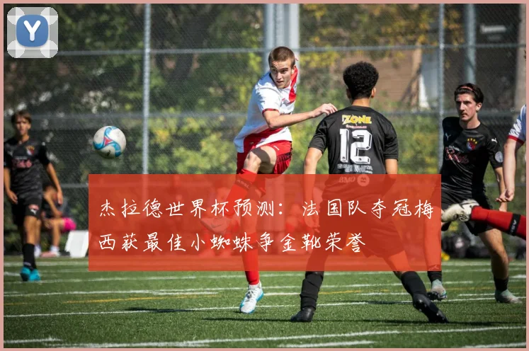 杰拉德世界杯预测：法国队夺冠梅西获最佳小蜘蛛争金靴荣誉