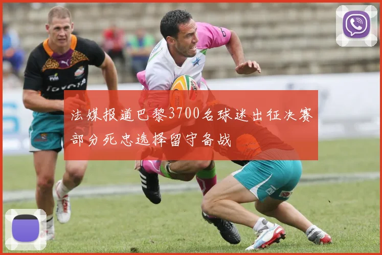 法媒报道巴黎3700名球迷出征决赛部分死忠选择留守备战
