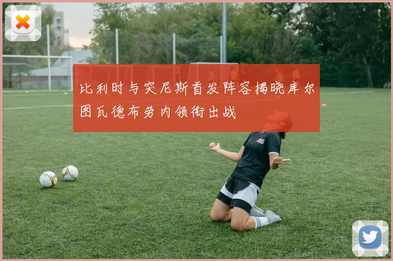 比利时与突尼斯首发阵容揭晓库尔图瓦德布劳内领衔出战