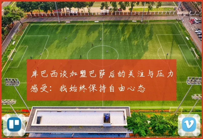 库巴西谈加盟巴萨后的关注与压力感受：我始终保持自由心态