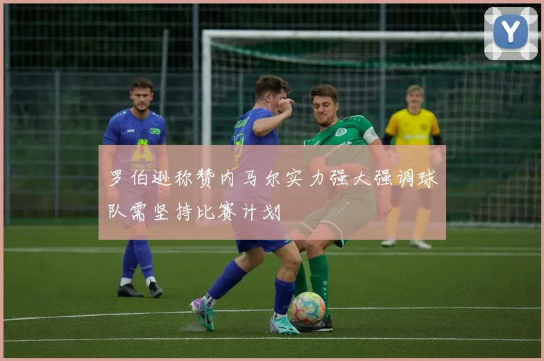 罗伯逊称赞内马尔实力强大强调球队需坚持比赛计划