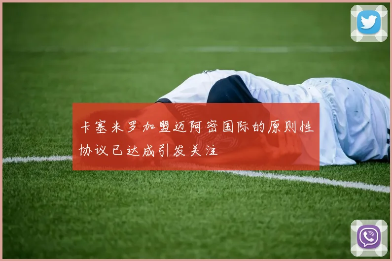 卡塞米罗加盟迈阿密国际的原则性协议已达成引发关注