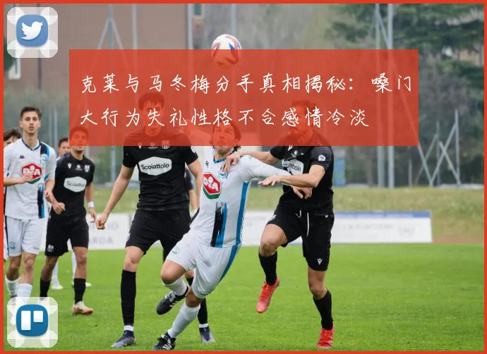克莱与马冬梅分手真相揭秘：嗓门大行为失礼性格不合感情冷淡