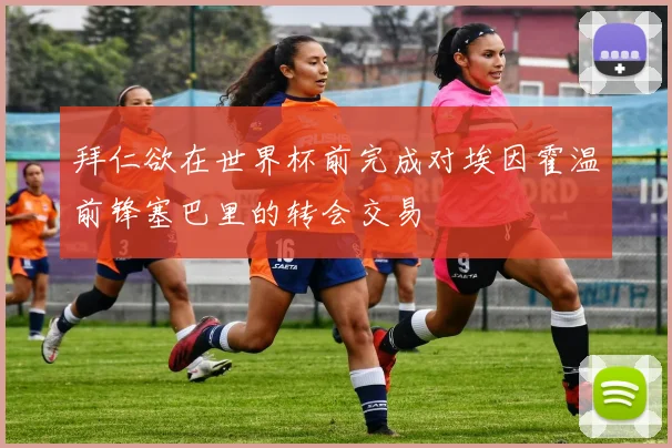 拜仁欲在世界杯前完成对埃因霍温前锋塞巴里的转会交易