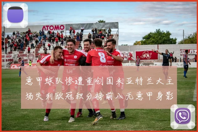 意甲球队惨遭重创国米亚特兰大主场失利欧冠积分榜前八无意甲身影