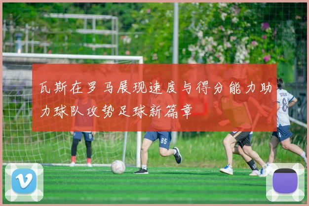 瓦斯在罗马展现速度与得分能力助力球队攻势足球新篇章
