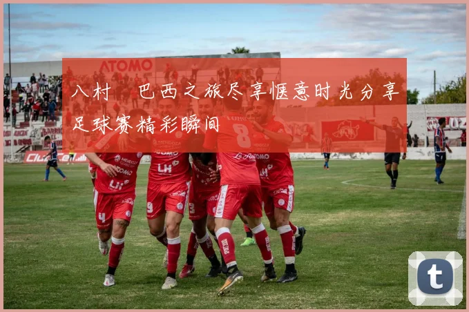八村塁巴西之旅尽享惬意时光分享足球赛精彩瞬间