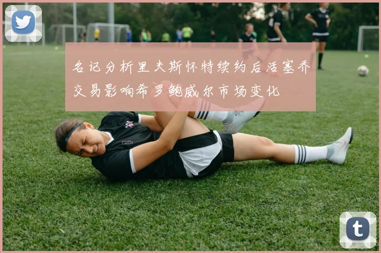 名记分析里夫斯怀特续约后活塞乔交易影响希罗鲍威尔市场变化