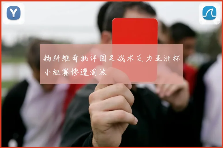 扬科维奇批评国足战术乏力亚洲杯小组赛惨遭淘汰