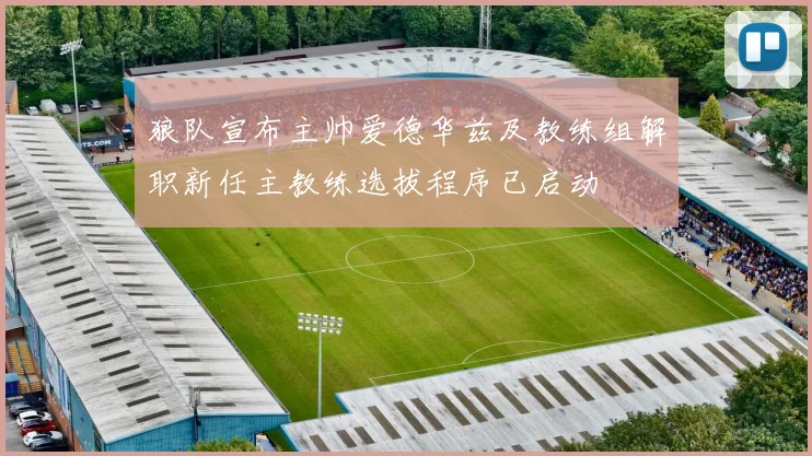 狼队宣布主帅爱德华兹及教练组解职新任主教练选拔程序已启动