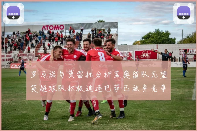 罗马诺与莫雷托分析莱奥留队无望英超球队积极追逐巴萨已放弃竞争