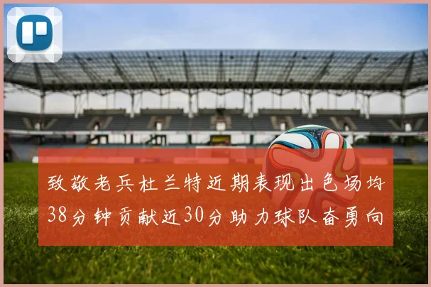 致敬老兵杜兰特近期表现出色场均38分钟贡献近30分助力球队奋勇向前