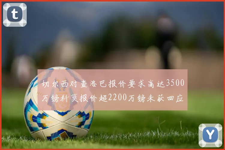 切尔西对查洛巴报价要求高达3500万镑科莫报价超2200万镑未获回应