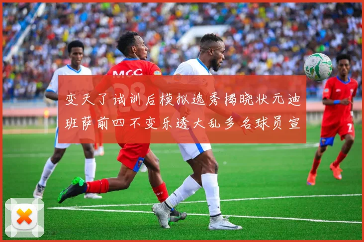 变天了试训后模拟选秀揭晓状元迪班萨前四不变乐透大乱多名球员宣布退选