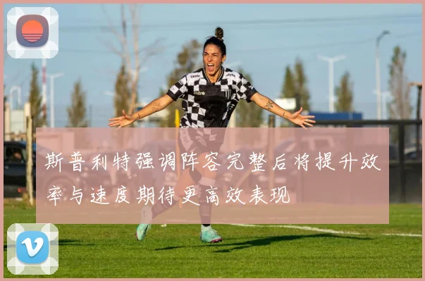 斯普利特强调阵容完整后将提升效率与速度期待更高效表现