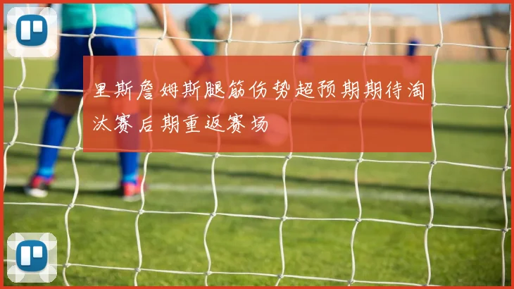 里斯詹姆斯腿筋伤势超预期期待淘汰赛后期重返赛场