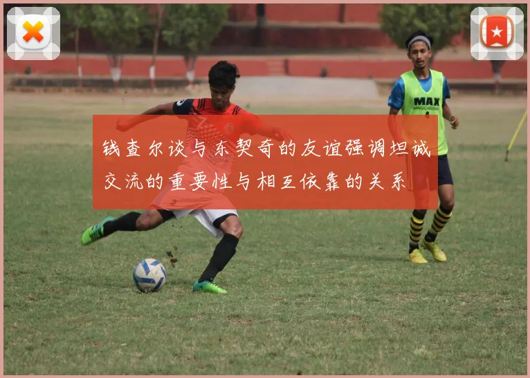 钱查尔谈与东契奇的友谊强调坦诚交流的重要性与相互依靠的关系