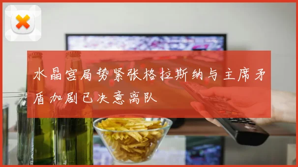 水晶宫局势紧张格拉斯纳与主席矛盾加剧已决意离队