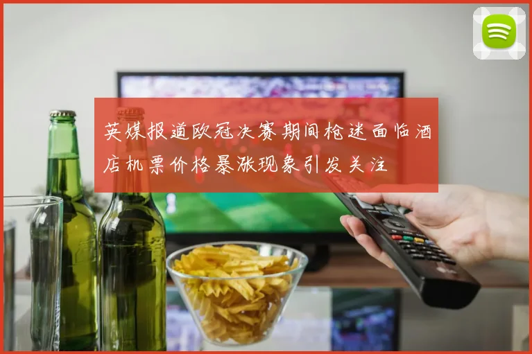 英媒报道欧冠决赛期间枪迷面临酒店机票价格暴涨现象引发关注
