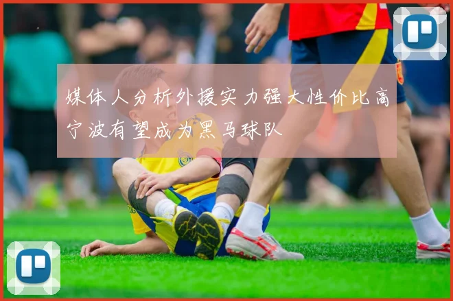 媒体人分析外援实力强大性价比高宁波有望成为黑马球队