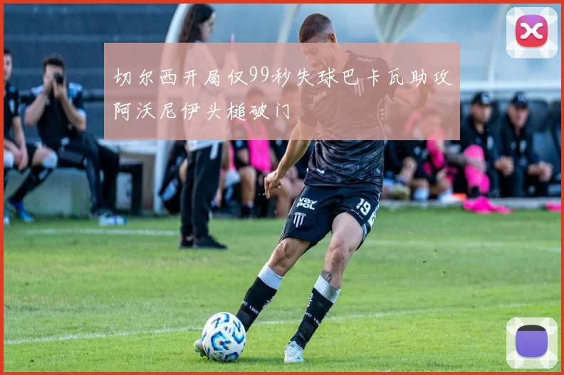 切尔西开局仅99秒失球巴卡瓦助攻阿沃尼伊头槌破门