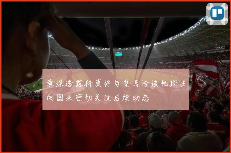 意媒透露科莫将与皇马洽谈帕斯去向国米密切关注后续动态